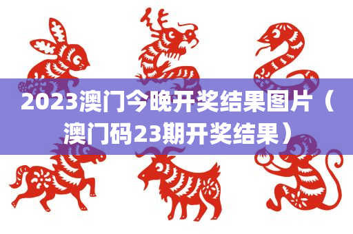 2023澳门今晚开奖结果图片（澳门码23期开奖结果）