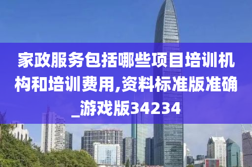 家政服务包括哪些项目培训机构和培训费用,资料标准版准确_游戏版34234