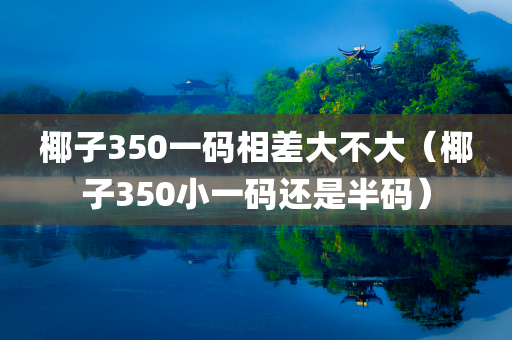 椰子350一码相差大不大（椰子350小一码还是半码）