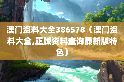 澳门资料大全386578（澳门资料大全,正版资料查询最新版特色）