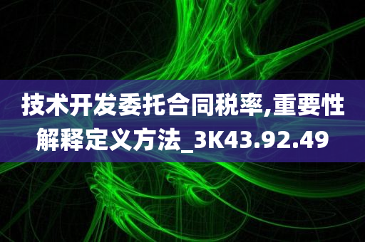 技术开发委托合同税率,重要性解释定义方法_3K43.92.49