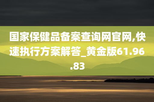 国家保健品备案查询网官网,快速执行方案解答_黄金版61.96.83