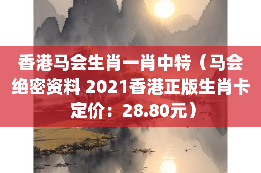 香港马会生肖一肖中特（马会绝密资料 2021香港正版生肖卡 定价：28.80元）