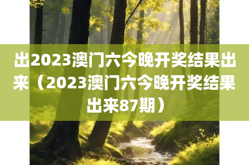 出2023澳门六今晚开奖结果出来（2023澳门六今晚开奖结果出来87期）