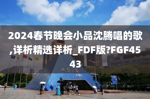 2024春节晚会小品沈腾唱的歌,详析精选详析_FDF版?FGF4543