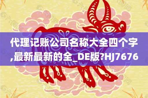 代理记账公司名称大全四个字,最新最新的全_DE版?HJ7676