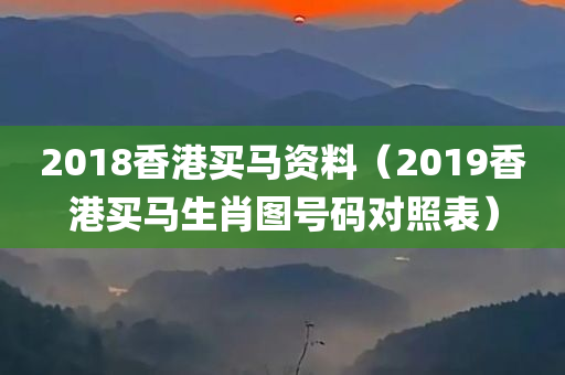 2018香港买马资料（2019香港买马生肖图号码对照表）