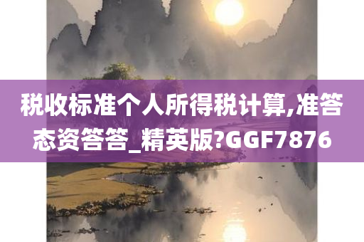 税收标准个人所得税计算,准答态资答答_精英版?GGF7876