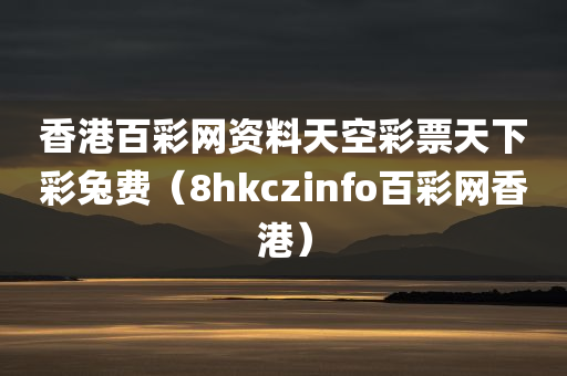 香港百彩网资料天空彩票天下彩兔费（8hkczinfo百彩网香港）