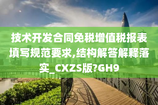 技术开发合同免税增值税报表填写规范要求,结构解答解释落实_CXZS版?GH9