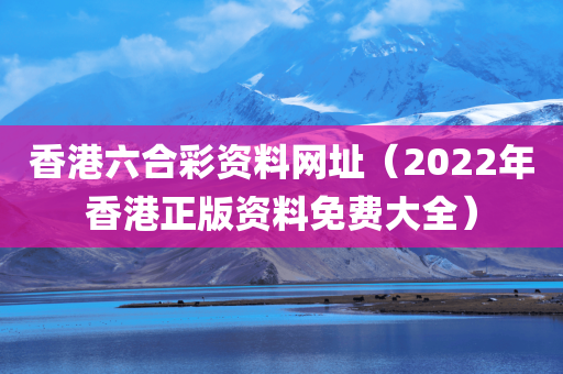 香港六合彩资料网址（2022年香港正版资料免费大全）