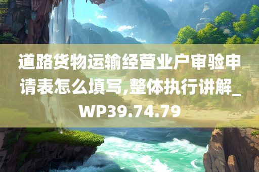 道路货物运输经营业户审验申请表怎么填写,整体执行讲解_WP39.74.79