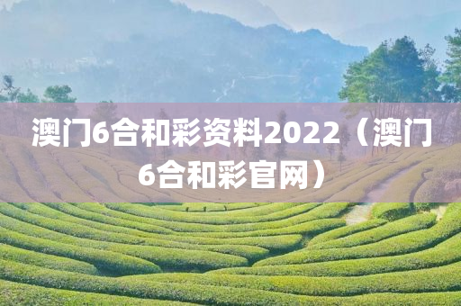 澳门6合和彩资料2022（澳门6合和彩官网）