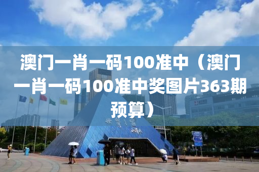 澳门一肖一码100准中（澳门一肖一码100准中奖图片363期 预算）