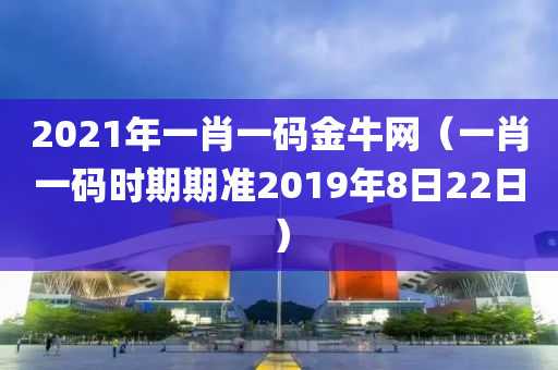 2021年一肖一码金牛网（一肖一码时期期准2019年8日22日）