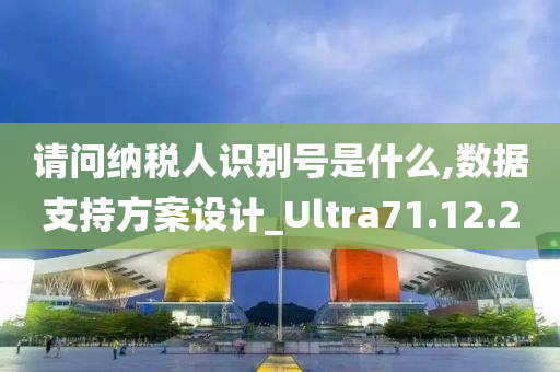 请问纳税人识别号是什么,数据支持方案设计_Ultra71.12.20