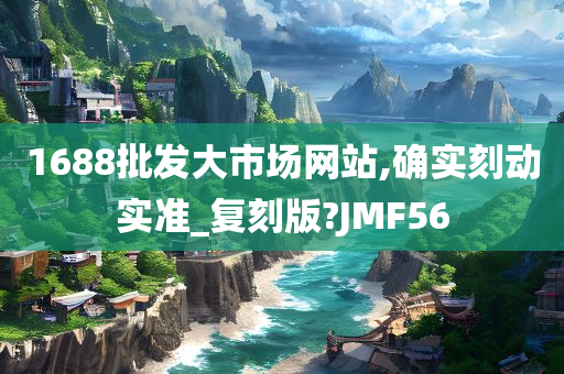 1688批发大市场网站,确实刻动实准_复刻版?JMF56