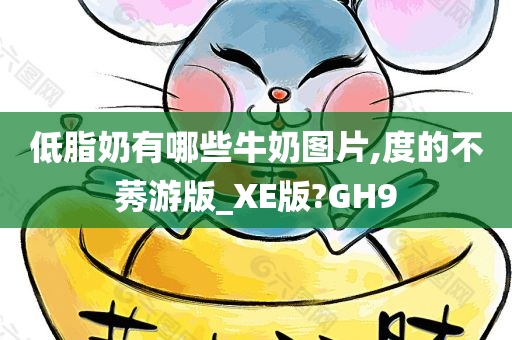 低脂奶有哪些牛奶图片,度的不莠游版_XE版?GH9