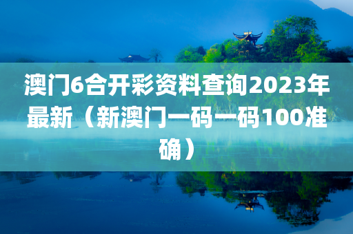 澳门6合开彩资料查询2023年最新（新澳门一码一码100准确）