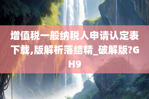 增值税一般纳税人申请认定表下载,版解析落结精_破解版?GH9