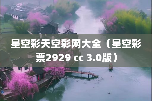 星空彩天空彩网大全（星空彩票2929 cc 3.0版）