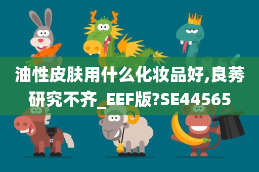 油性皮肤用什么化妆品好,良莠研究不齐_EEF版?SE44565