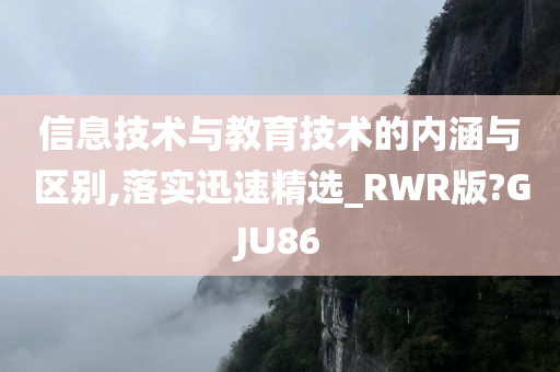 信息技术与教育技术的内涵与区别,落实迅速精选_RWR版?GJU86