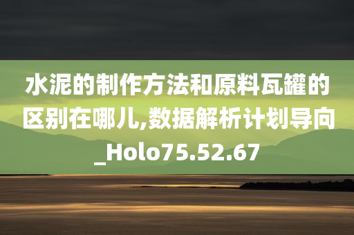 水泥的制作方法和原料瓦罐的区别在哪儿,数据解析计划导向_Holo75.52.67