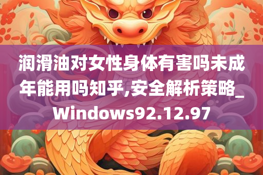 润滑油对女性身体有害吗未成年能用吗知乎,安全解析策略_Windows92.12.97