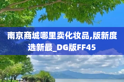 南京商城哪里卖化妆品,版新度选新最_DG版FF45