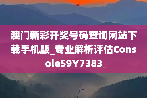 澳门新彩开奖号码查询网站下载手机版_专业解析评估Console59Y7383