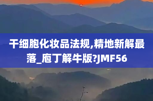 干细胞化妆品法规,精地新解最落_庖丁解牛版?JMF56