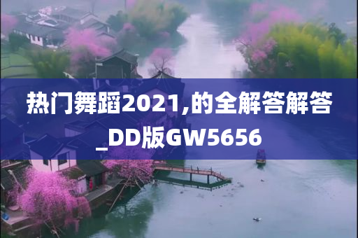 热门舞蹈2021,的全解答解答_DD版GW5656