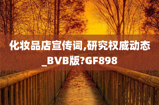 化妆品店宣传词,研究权威动态_BVB版?GF898