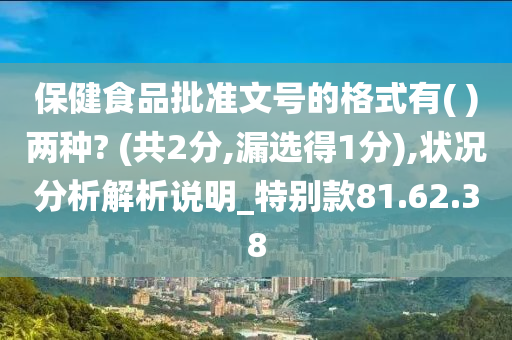 保健食品批准文号的格式有( )两种? (共2分,漏选得1分),状况分析解析说明_特别款81.62.38