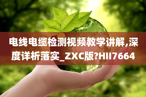 电线电缆检测视频教学讲解,深度详析落实_ZXC版?HII7664