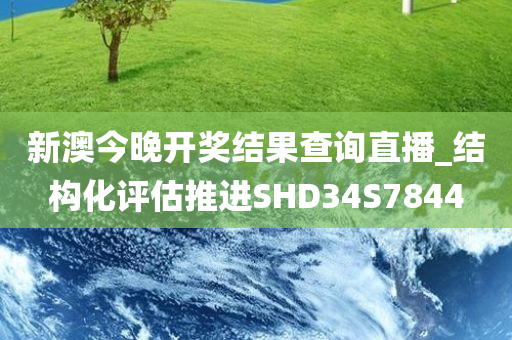 新澳今晚开奖结果查询直播_结构化评估推进SHD34S7844