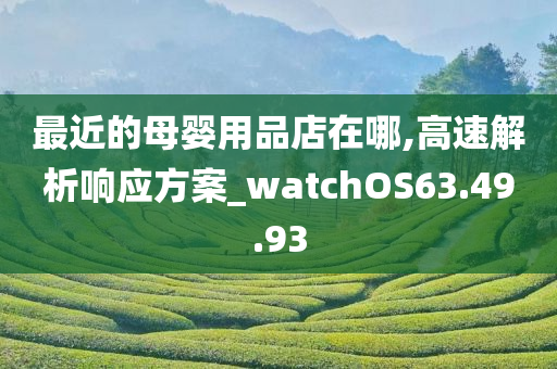 最近的母婴用品店在哪,高速解析响应方案_watchOS63.49.93