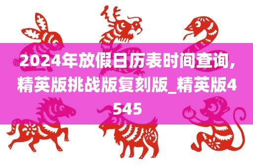 2024年放假日历表时间查询,精英版挑战版复刻版_精英版4545