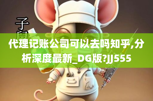 代理记账公司可以去吗知乎,分析深度最新_DG版?JJ555