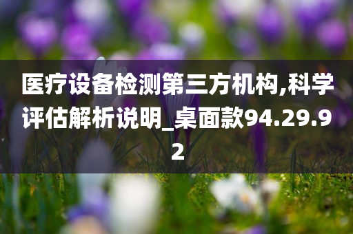 医疗设备检测第三方机构,科学评估解析说明_桌面款94.29.92