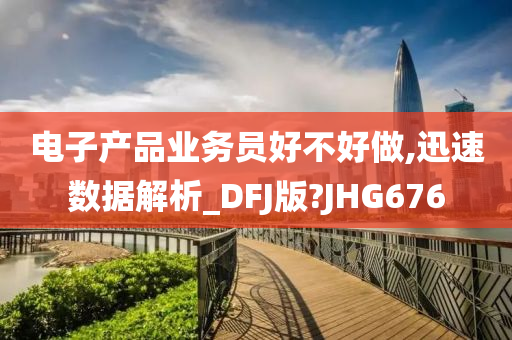 电子产品业务员好不好做,迅速数据解析_DFJ版?JHG676