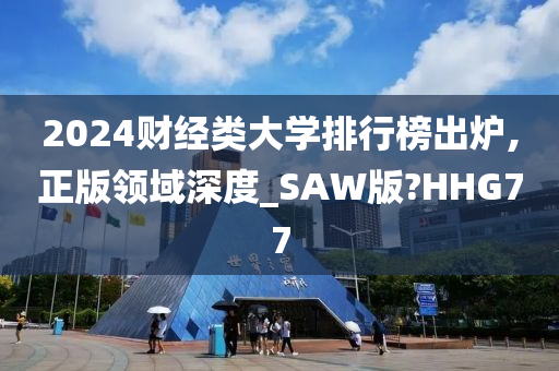 2024财经类大学排行榜出炉,正版领域深度_SAW版?HHG77