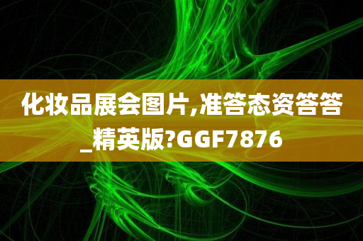 化妆品展会图片,准答态资答答_精英版?GGF7876