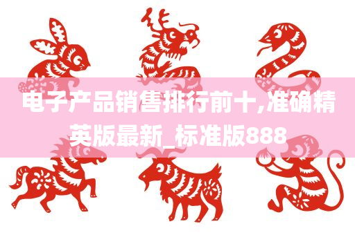 电子产品销售排行前十,准确精英版最新_标准版888