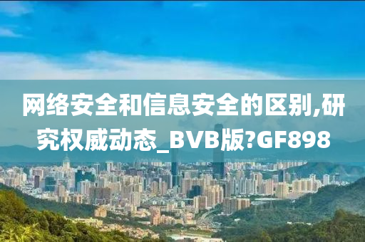 网络安全和信息安全的区别,研究权威动态_BVB版?GF898