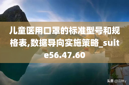 儿童医用口罩的标准型号和规格表,数据导向实施策略_suite56.47.60