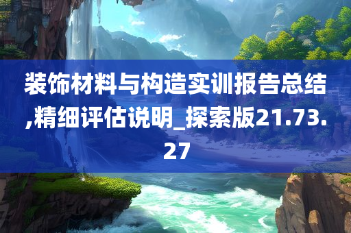 装饰材料与构造实训报告总结,精细评估说明_探索版21.73.27