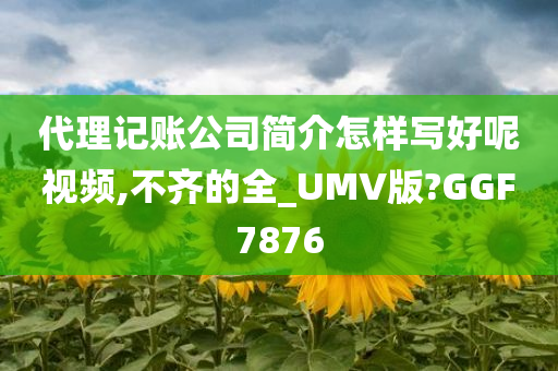 代理记账公司简介怎样写好呢视频,不齐的全_UMV版?GGF7876