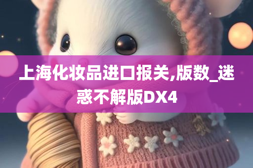 上海化妆品进口报关,版数_迷惑不解版DX4